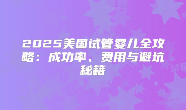 2025美国试管婴儿全攻略：成功率、费用与避坑秘籍