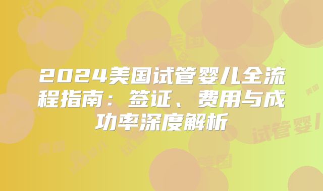 2024美国试管婴儿全流程指南：签证、费用与成功率深度解析