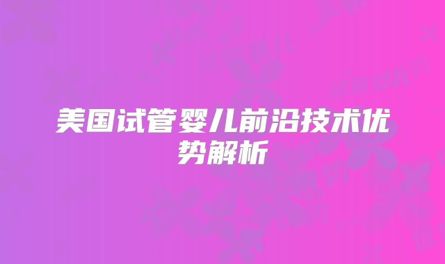 美国试管婴儿前沿技术优势解析
