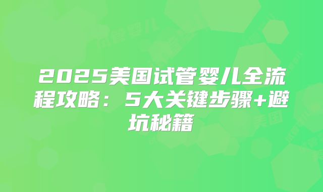 2025美国试管婴儿全流程攻略：5大关键步骤+避坑秘籍
