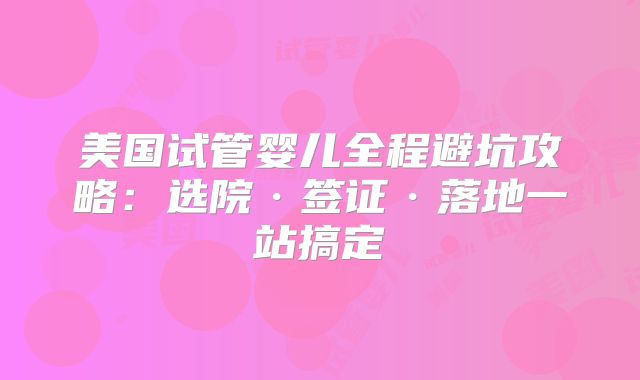 美国试管婴儿全程避坑攻略:选院·签证·落地一站搞定