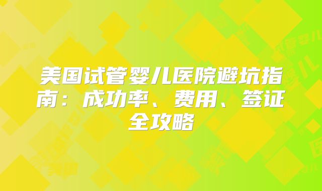 美国试管婴儿医院避坑指南:成功率、费用、签证全攻略