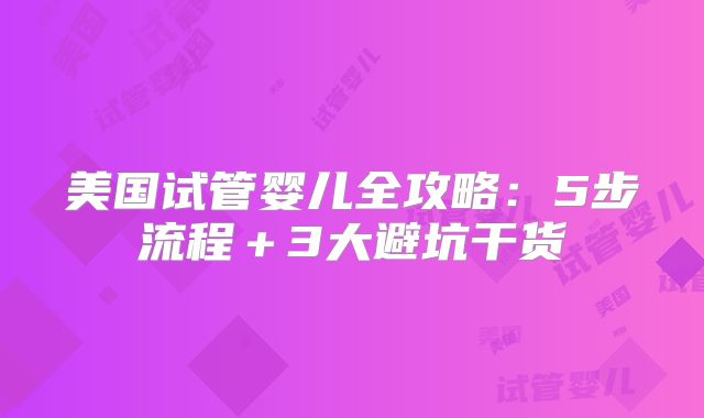 美国试管婴儿全攻略：5步流程＋3大避坑干货