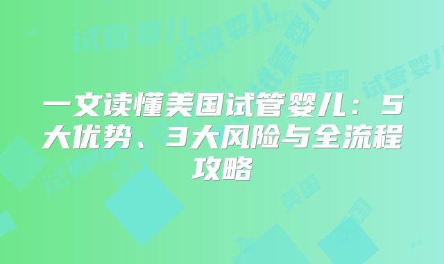 一文读懂美国试管婴儿：5大优势、3大风险与全流程攻略