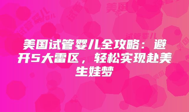 美国试管婴儿全攻略：避开5大雷区，轻松实现赴美生娃梦