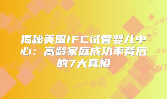 揭秘美国IFC试管婴儿中心：高龄家庭成功率背后的7大真相