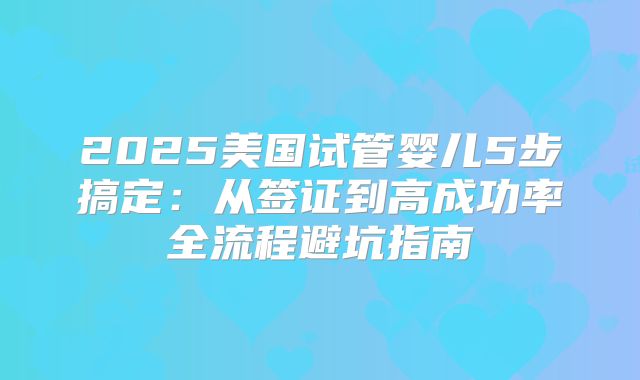 2025美国试管婴儿5步搞定：从签证到高成功率全流程避坑指南