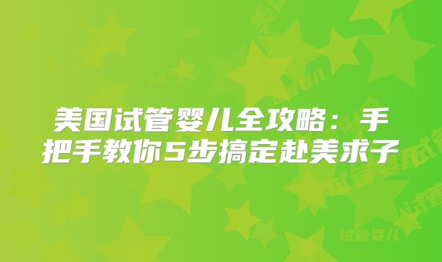 美国试管婴儿全攻略：手把手教你5步搞定赴美求子