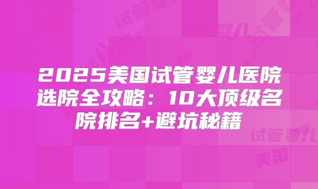 2025美国试管婴儿医院选院全攻略：10大顶级名院排名+避坑秘籍