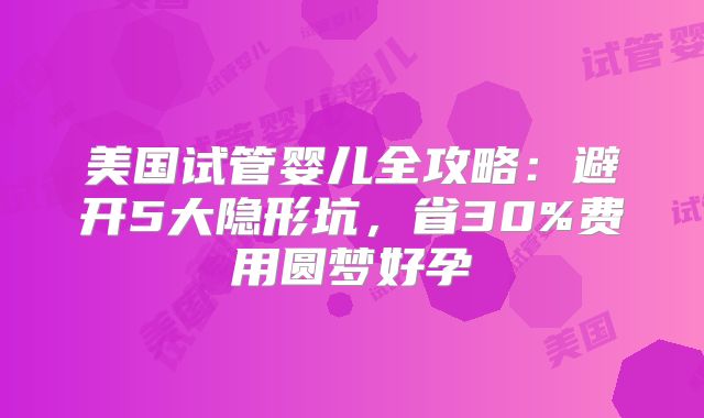 美国试管婴儿全攻略：避开5大隐形坑，省30%费用圆梦好孕