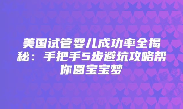 美国试管婴儿成功率全揭秘:手把手5步避坑攻略帮你圆宝宝梦