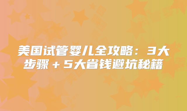 美国试管婴儿全攻略：3大步骤＋5大省钱避坑秘籍