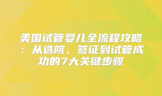 美国试管婴儿全流程攻略：从选院、签证到试管成功的7大关键步骤