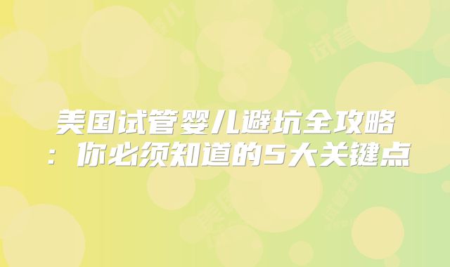 美国试管婴儿避坑全攻略：你必须知道的5大关键点