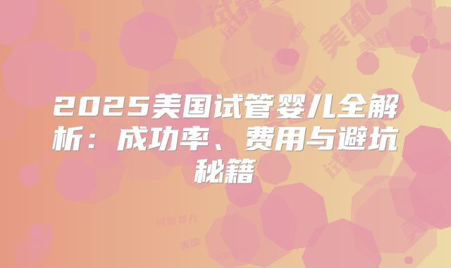2025美国试管婴儿全解析：成功率、费用与避坑秘籍