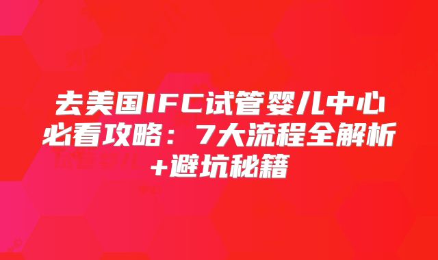 去美国IFC试管婴儿中心必看攻略：7大流程全解析+避坑秘籍