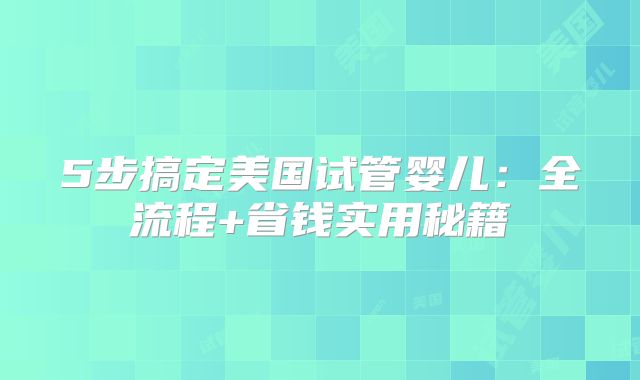 5步搞定美国试管婴儿：全流程+省钱实用秘籍