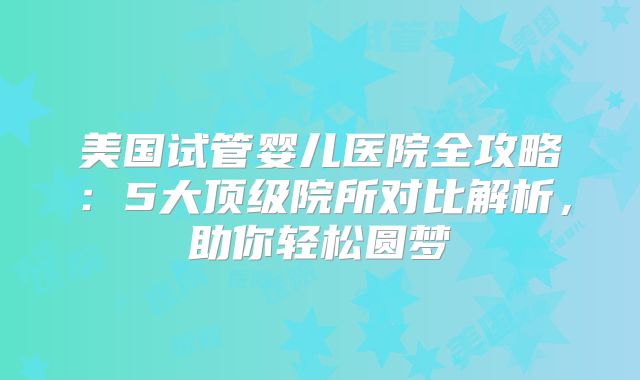美国试管婴儿医院全攻略：5大顶级院所对比解析，助你轻松圆梦