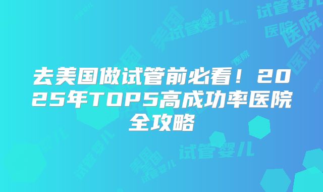 去美国做试管前必看！2025年TOP5高成功率医院全攻略
