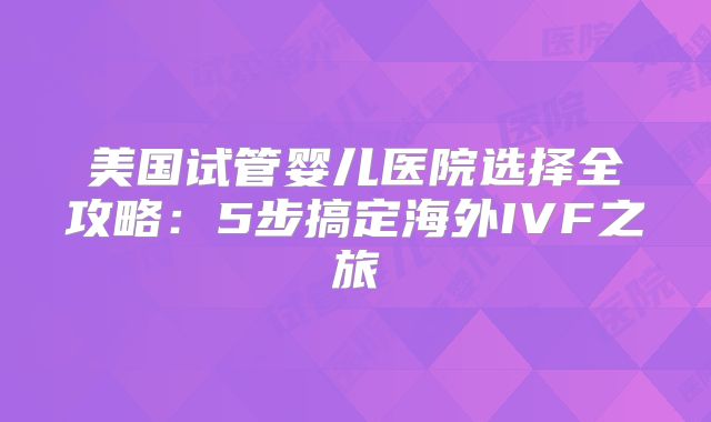 美国试管婴儿医院选择全攻略：5步搞定海外IVF之旅