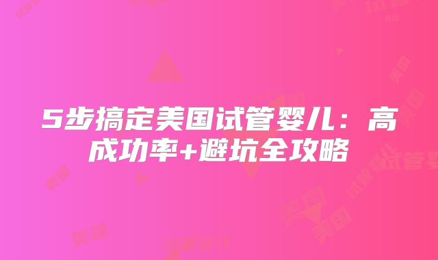 5步搞定美国试管婴儿：高成功率+避坑全攻略