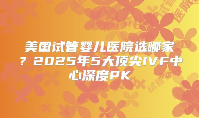 美国试管婴儿医院选哪家?2025年5大顶尖IVF中心深度PK