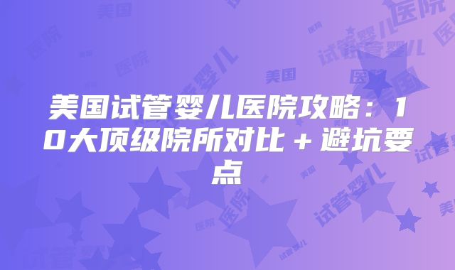 美国试管婴儿医院攻略：10大顶级院所对比＋避坑要点