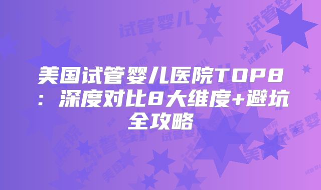 美国试管婴儿医院TOP8：深度对比8大维度+避坑全攻略