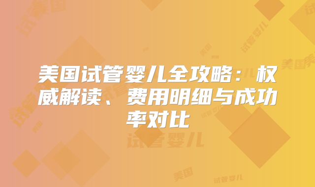美国试管婴儿全攻略：权威解读、费用明细与成功率对比