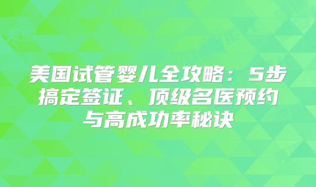 美国试管婴儿全攻略：5步搞定签证、顶级名医预约与高成功率秘诀
