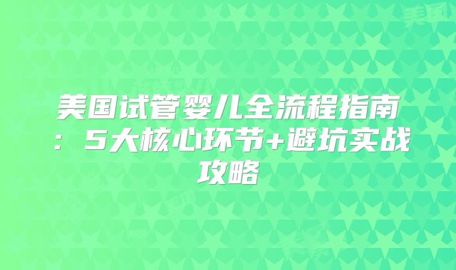 美国试管婴儿全流程指南：5大核心环节+避坑实战攻略