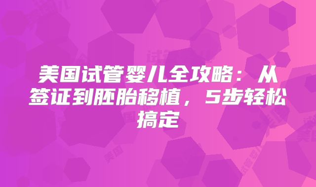美国试管婴儿全攻略：从签证到胚胎移植，5步轻松搞定