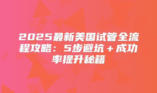 2025最新美国试管全流程攻略：5步避坑＋成功率提升秘籍