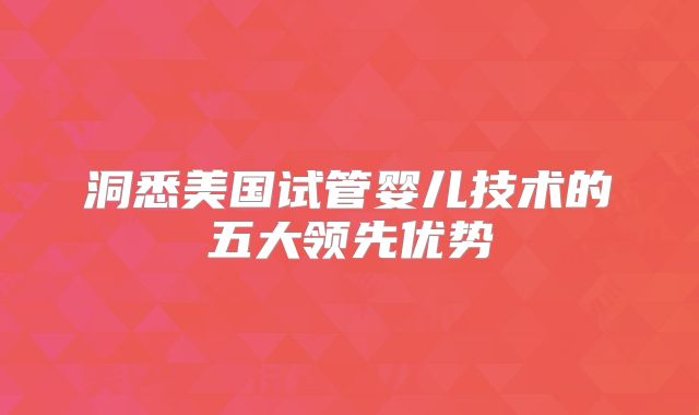 洞悉美国试管婴儿技术的五大领先优势
