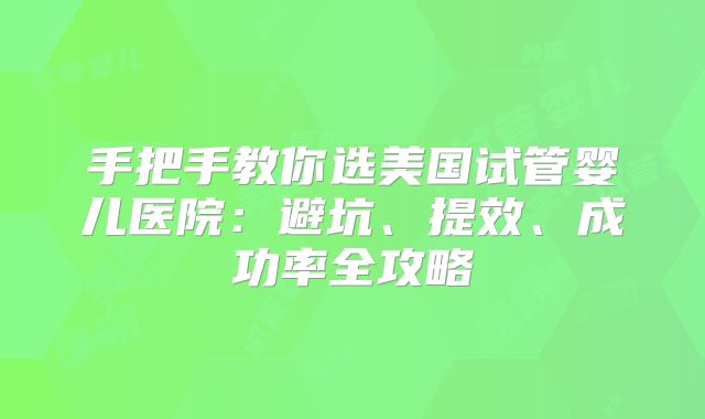 手把手教你选美国试管婴儿医院:避坑、提效、成功率全攻略