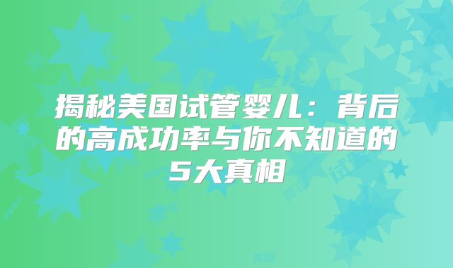 揭秘美国试管婴儿：背后的高成功率与你不知道的5大真相