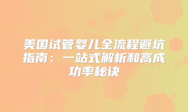 美国试管婴儿全流程避坑指南：一站式解析和高成功率秘诀