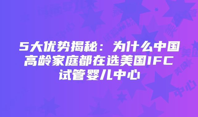5大优势揭秘:为什么中国高龄家庭都在选美国IFC试管婴儿中心