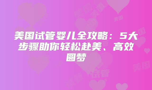 美国试管婴儿全攻略：5大步骤助你轻松赴美、高效圆梦