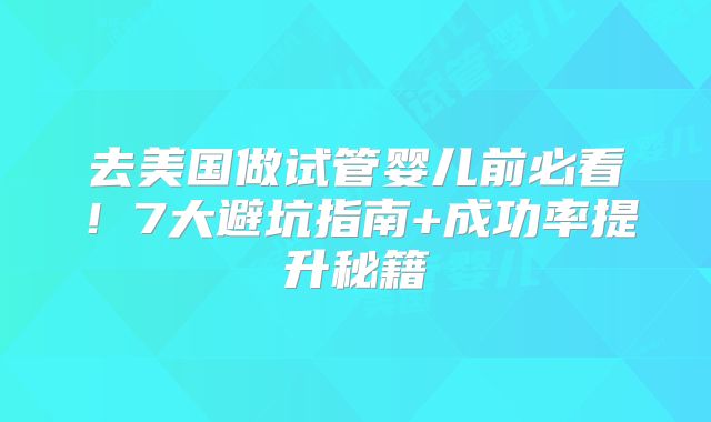 去美国做试管婴儿前必看！7大避坑指南+成功率提升秘籍