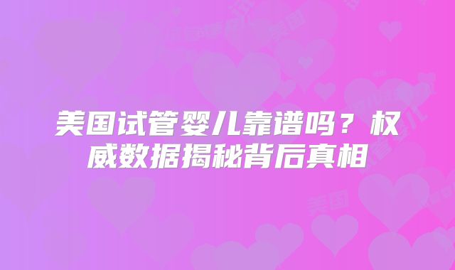 美国试管婴儿靠谱吗？权威数据揭秘背后真相