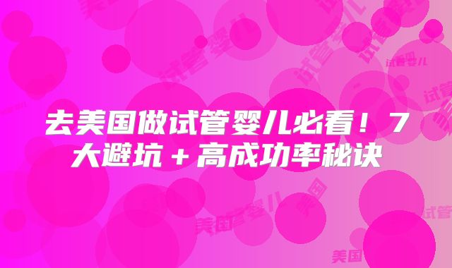 去美国做试管婴儿必看！7大避坑＋高成功率秘诀