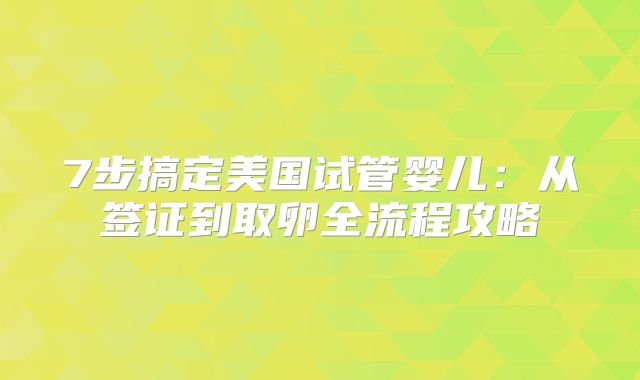 7步搞定美国试管婴儿：从签证到取卵全流程攻略