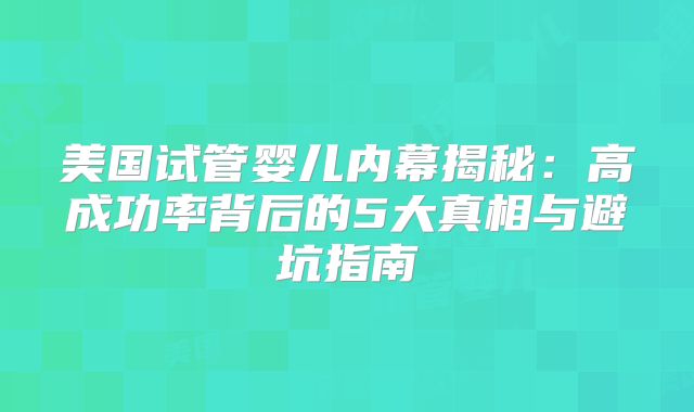美国试管婴儿内幕揭秘：高成功率背后的5大真相与避坑指南