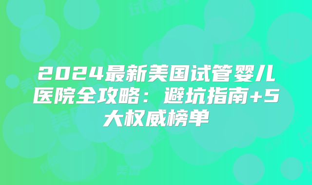 2024最新美国试管婴儿医院全攻略：避坑指南+5大权威榜单