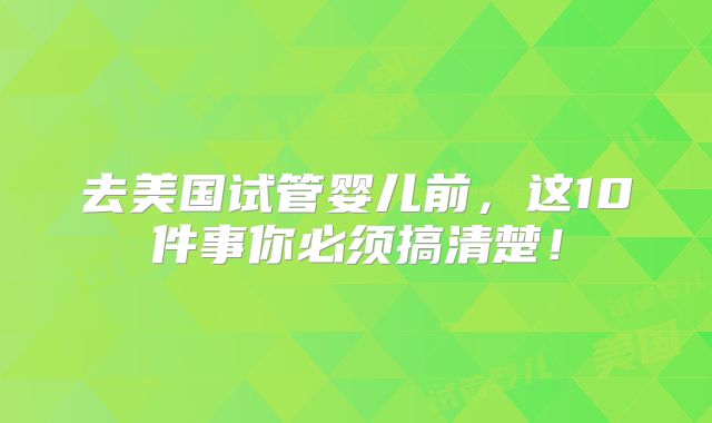 去美国试管婴儿前，这10件事你必须搞清楚！