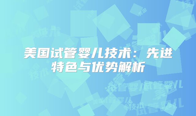 美国试管婴儿技术：先进特色与优势解析