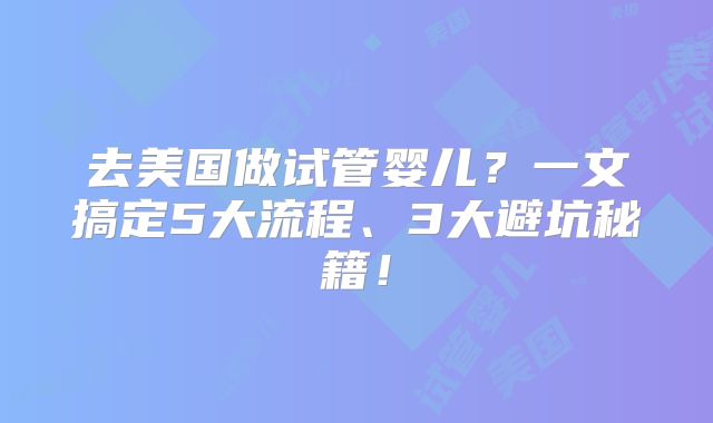 去美国做试管婴儿？一文搞定5大流程、3大避坑秘籍！