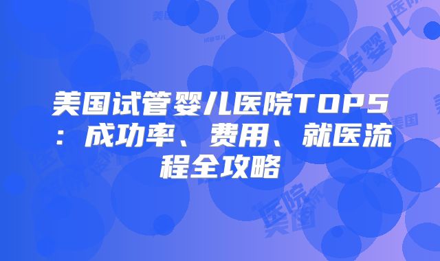 美国试管婴儿医院TOP5:成功率、费用、就医流程全攻略