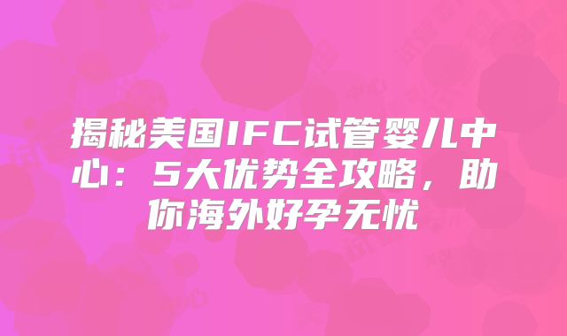揭秘美国IFC试管婴儿中心：5大优势全攻略，助你海外好孕无忧